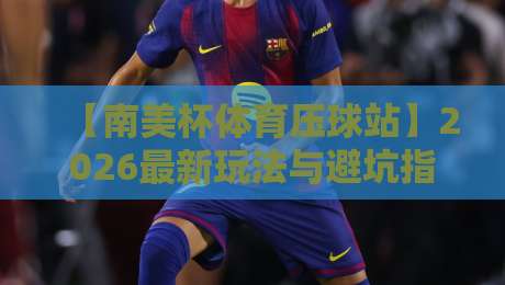 【南美杯体育压球站】2026最新玩法与避坑指南！