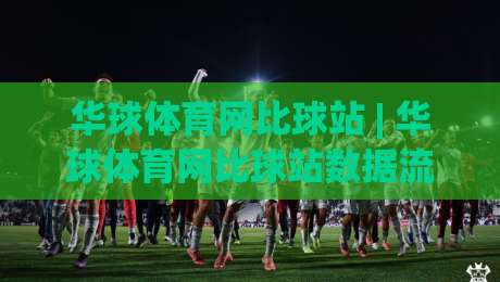 华球体育网比球站 | 华球体育网比球站数据流体验：比分追踪与赛况呈现的细节拆解-线上十大最稳买球站投屏赛程投注录像回放策略波胆