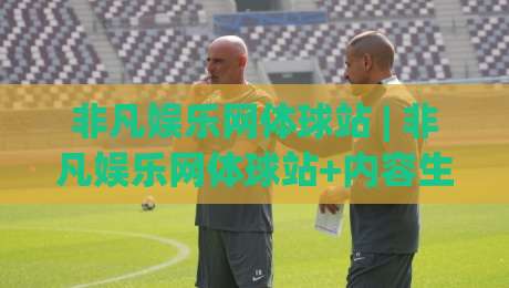 非凡娱乐网体球站 | 非凡娱乐网体球站+内容生态与观赛体验的双重进化-线上十大最稳下球站积分榜超清网站新用户免费无延迟