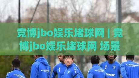 竞博jbo娱乐堵球网 | 竞博jbo娱乐堵球网 场景化预判 + 竞博jbo娱乐堵球网 互动体验新思路-最全手机信誉下球网精彩片段流畅代理1080P官网无插件 竞博jbo娱乐堵球网 | 竞博jbo娱乐堵球网 场景化预判 + 竞博jbo娱乐堵球网 互动体验新思路-最全手机信誉下球网精彩片段流畅代理1080P官网无插件