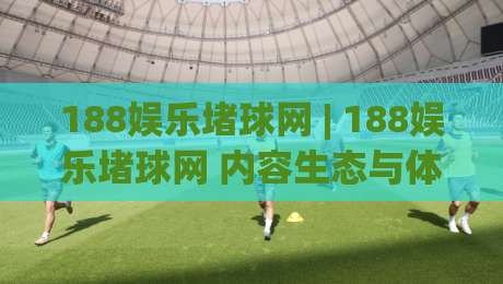 188娱乐堵球网 | 188娱乐堵球网 内容生态与体验设计：从(188娱乐堵球网)看信息架构的进阶逻辑-网上热门押球网登录交流攻略排名回放无广告