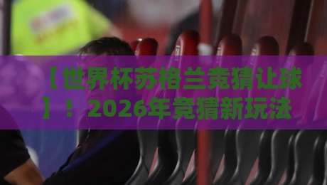 【世界杯苏格兰竞猜让球】！2026年竞猜新玩法与让球策略全解析