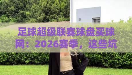 足球超级联赛球盘买球网：2026赛季，这些坑你一定得躲开！