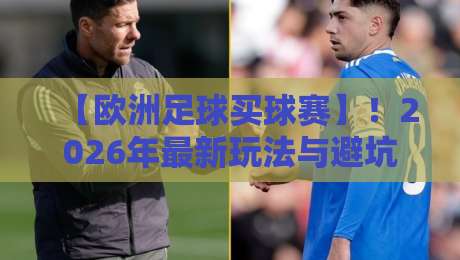 【欧洲足球买球赛】！2026年最新玩法与避坑指南