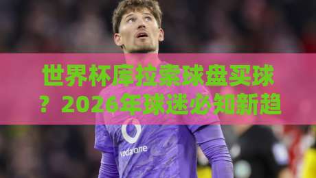 世界杯库拉索球盘买球？2026年球迷必知新趋势