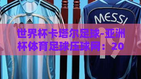 世界杯卡塔尔足球-亚洲杯体育足球压球网：2026年球迷必备的五大观赛与投注攻略