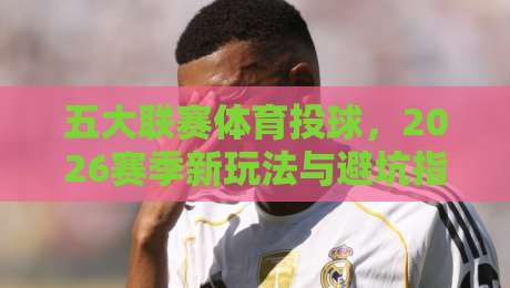 五大联赛体育投球，2026赛季新玩法与避坑指南