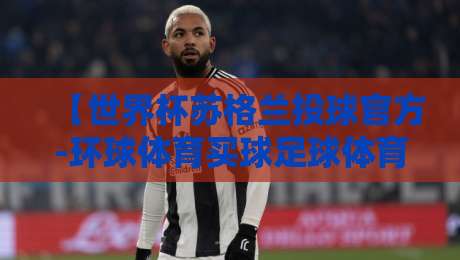 【世界杯苏格兰投球官方-环球体育买球足球体育】，2026年跨界运动文化深度解析