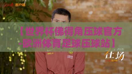 【世界杯佛得角压球官方-欧洲体育足球压球站】: 2026年球迷必知的压球新玩法