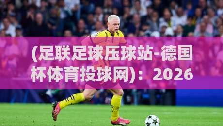(足联足球压球站-德国杯体育投球网)：2026赛季德国杯压球站投注新趋势与实战策略
