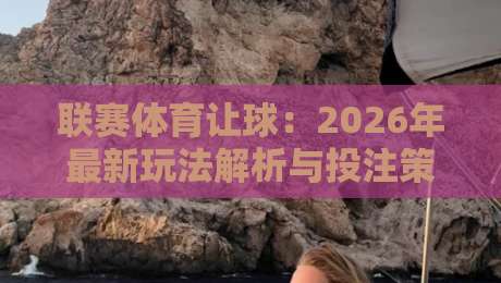 联赛体育让球：2026年最新玩法解析与投注策略