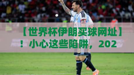 【世界杯伊朗买球网址】！小心这些陷阱，2026年看球指南