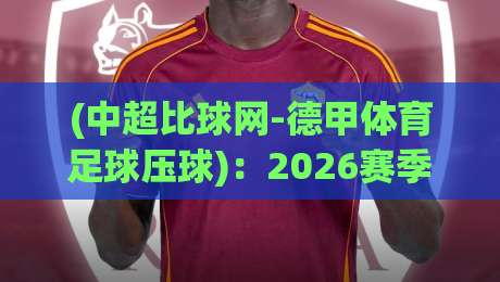 (中超比球网-德甲体育足球压球)：2026赛季德甲投注指南与中超联动技巧