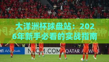 大洋洲杯球盘站：2026年新手必看的实战指南与避坑技巧