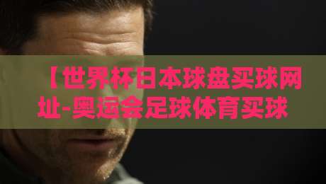 【世界杯日本球盘买球网址-奥运会足球体育买球站】: 2026年球迷必看，安全投注指南