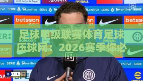 足球甲级联赛体育足球压球网：2026赛季你必须知道的五大变化