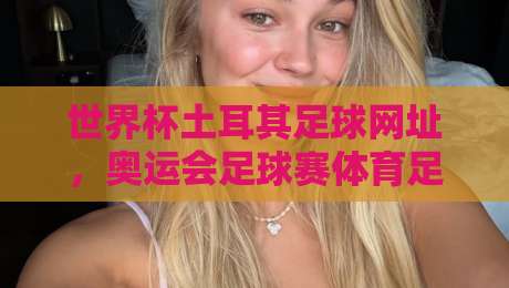 世界杯土耳其足球网址，奥运会足球赛体育足球压球网：2026观赛新体验