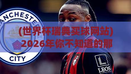 (世界杯瑞典买球网站) 2026年你不知道的那些事：瑞典队竞猜平台怎么选？