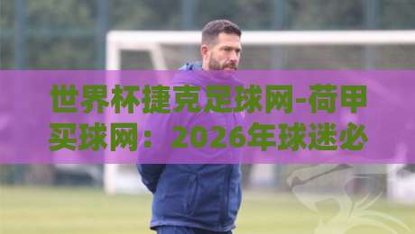 世界杯捷克足球网-荷甲买球网：2026年球迷必看的三大趋势与避坑指南