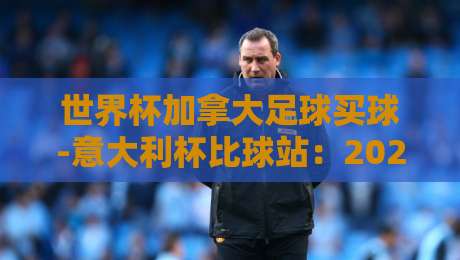世界杯加拿大足球买球-意大利杯比球站：2026年竞猜新趋势与实用指南