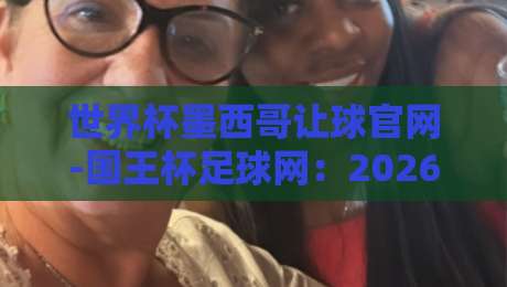 世界杯墨西哥让球官网-国王杯足球网：2026年球迷必藏的综合投注与资讯平台