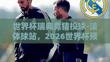 世界杯瑞典竞猜投球-法体球站，2026世界杯预选赛竞猜玩法全解析（世界杯瑞典竞猜投球）带你避开投注误区