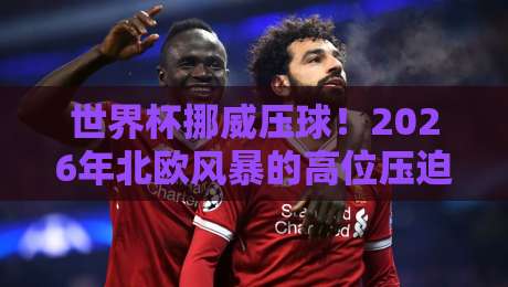 世界杯挪威压球！2026年北欧风暴的高位压迫战术解析
