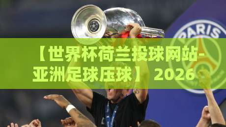 【世界杯荷兰投球网站-亚洲足球压球】 2026年实战指南：从菜鸟到老手的完整路线图