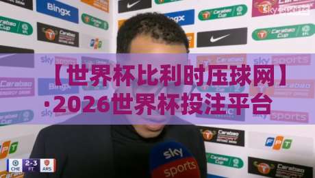 【世界杯比利时压球网】·2026世界杯投注平台深度解析（比利时队）