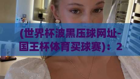 (世界杯波黑压球网址-国王杯体育买球赛)：2026年世界杯波黑压球网址与国王杯体育买球赛全面解析及安全建议