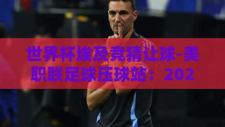 世界杯埃及竞猜让球-美职联足球压球站：2026年球迷必须懂的盘口逻辑与实战技巧