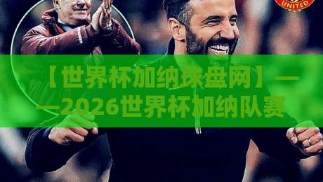 【世界杯加纳球盘网】——2026世界杯加纳队赛程与球迷互动全指南