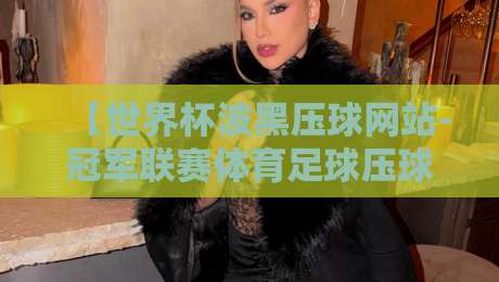 【世界杯波黑压球网站-冠军联赛体育足球压球站】！2026年球迷必备的压球指南与避坑技巧