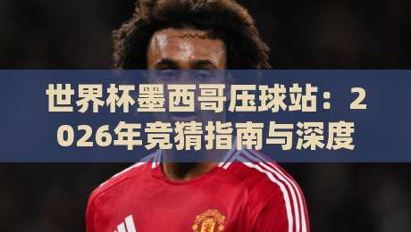 世界杯墨西哥压球站：2026年竞猜指南与深度解析
