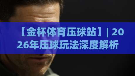 【金杯体育压球站】| 2026年压球玩法深度解析与实战技巧