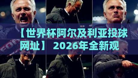 【世界杯阿尔及利亚投球网址】 2026年全新观赛与竞猜指南