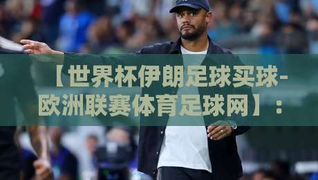 【世界杯伊朗足球买球-欧洲联赛体育足球网】：2026世界杯的购彩指南与平台选择