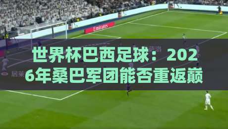 世界杯巴西足球：2026年桑巴军团能否重返巅峰？