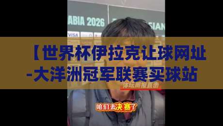【世界杯伊拉克让球网址-大洋洲冠军联赛买球站】？(世界杯伊拉克让球网址)2026年球迷必看的安全警示录