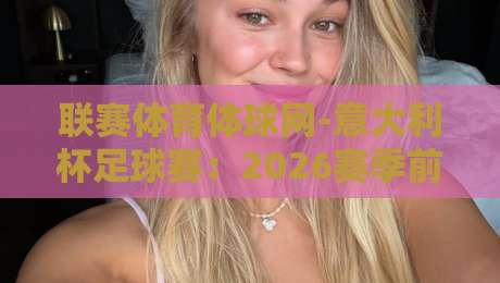 联赛体育体球网-意大利杯足球赛：2026赛季前瞻（联赛体育体球网-意大利杯足球赛）热门看点与冷门预测
