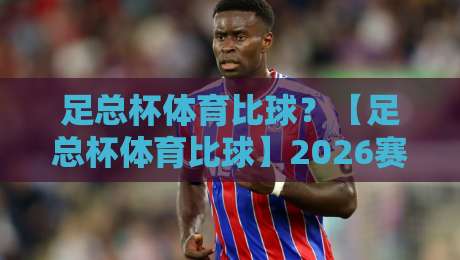足总杯体育比球？【足总杯体育比球】2026赛季新规则解读与观赛指南
