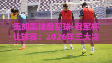 美加墨球盘买球-冠军杯让球赛：2026年三大冷门策略与实战心得