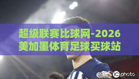 超级联赛比球网-2026美加墨体育足球买球站：美加墨世界杯预选赛最新动态与投注解析