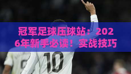 冠军足球压球站：2026年新手必读！实战技巧、赔率分析与安全平台选择【冠军足球压球站】