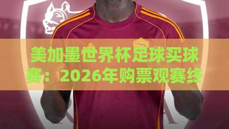 美加墨世界杯足球买球赛：2026年购票观赛终极指南与独家内幕