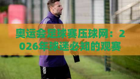 奥运会足球赛压球网：2026年球迷必知的观赛与押注新趋势