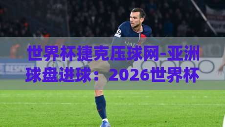 世界杯捷克压球网-亚洲球盘进球:2026世界杯捷克队进球背后的压球网策略(亚洲球盘解析) 世界杯捷克压球网-亚洲球盘进球:2026世界杯捷克队进球背后的压球网策略(亚洲球盘解析)