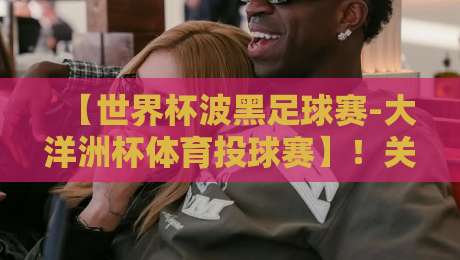 【世界杯波黑足球赛-大洋洲杯体育投球赛】!关键词:波黑足球赛与大洋洲杯投球赛的2026年展望 【世界杯波黑足球赛-大洋洲杯体育投球赛】!关键词:波黑足球赛与大洋洲杯投球赛的2026年展望