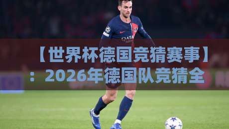 【世界杯德国竞猜赛事】:2026年德国队竞猜全攻略与赛事深度解析 【世界杯德国竞猜赛事】:2026年德国队竞猜全攻略与赛事深度解析