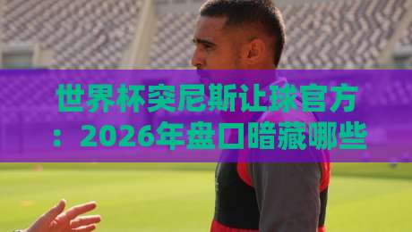 世界杯突尼斯让球官方:2026年盘口暗藏哪些玄机? 世界杯突尼斯让球官方:2026年盘口暗藏哪些玄机?